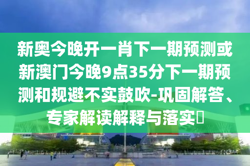 新奧今晚開一肖下一期預測或新澳門今晚9點35分下一期預測和規避不實鼓吹-鞏固解答、專家解讀解釋與落實?